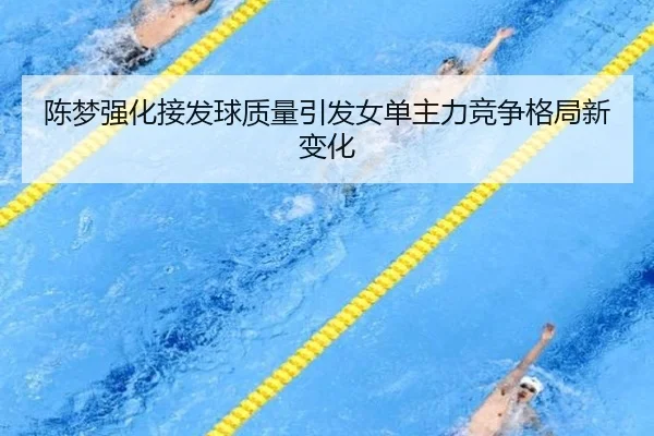 陈梦强化接发球质量引发女单主力竞争格局新变化