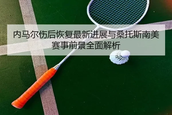 内马尔伤后恢复最新进展与桑托斯南美赛事前景全面解析
